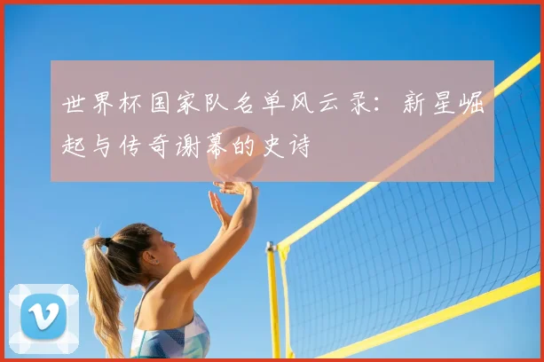 世界杯国家队名单风云录：新星崛起与传奇谢幕的史诗