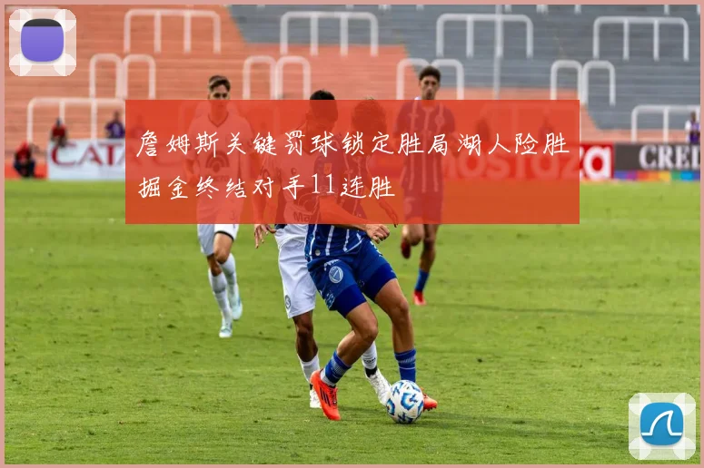 詹姆斯关键罚球锁定胜局湖人险胜掘金终结对手11连胜