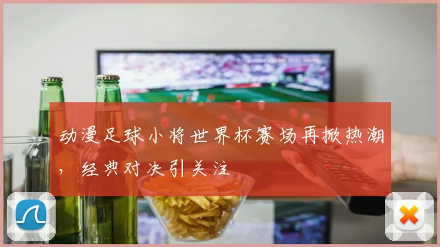 动漫足球小将世界杯赛场再掀热潮，经典对决引关注