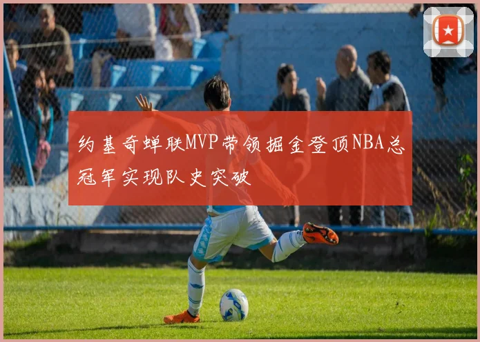约基奇蝉联MVP带领掘金登顶NBA总冠军实现队史突破