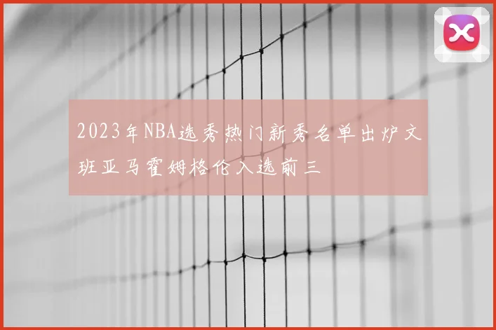 2023年NBA选秀热门新秀名单出炉文班亚马霍姆格伦入选前三