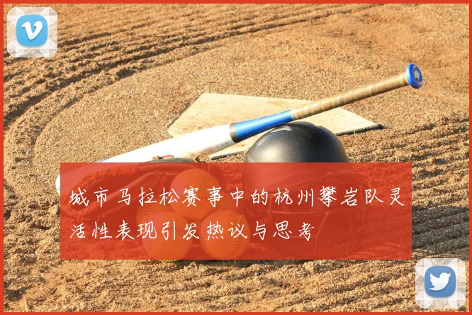 城市马拉松赛事中的杭州攀岩队灵活性表现引发热议与思考