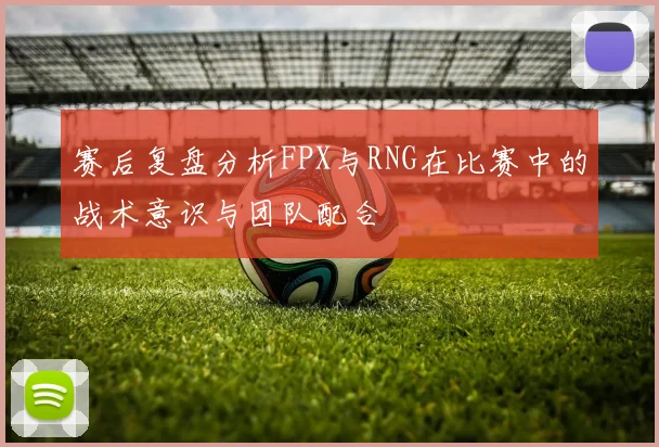 赛后复盘分析FPX与RNG在比赛中的战术意识与团队配合