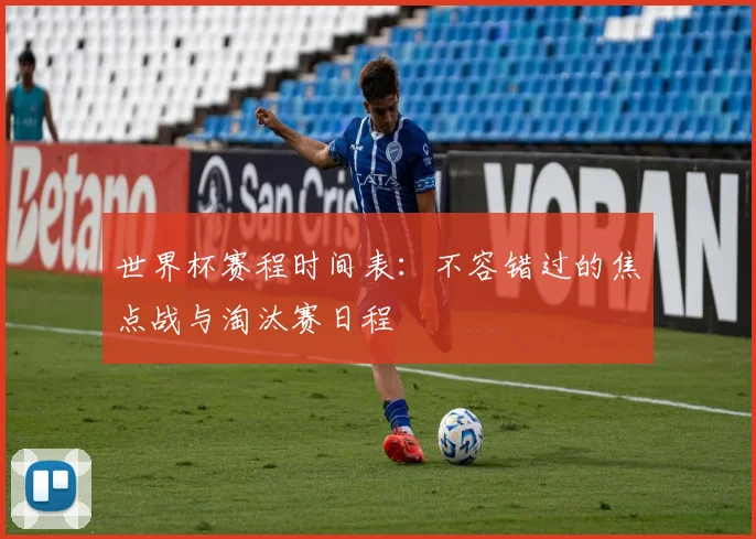 世界杯赛程时间表：不容错过的焦点战与淘汰赛日程