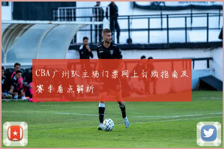 CBA广州队主场门票网上订购指南及赛季看点解析