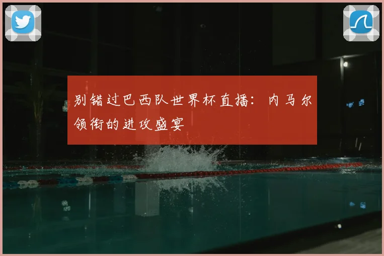 别错过巴西队世界杯直播：内马尔领衔的进攻盛宴