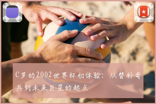 C罗的2002世界杯初体验：从替补奇兵到未来巨星的起点