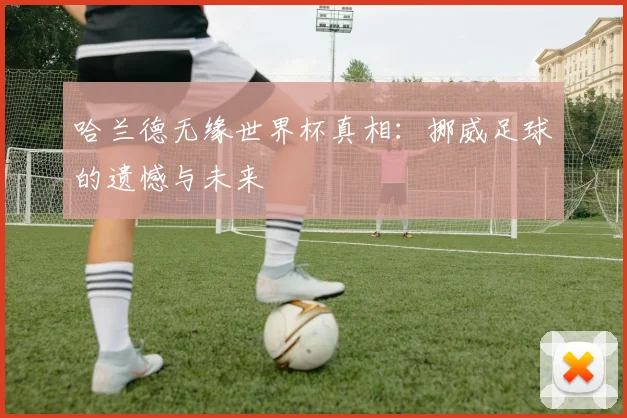 哈兰德无缘世界杯真相：挪威足球的遗憾与未来