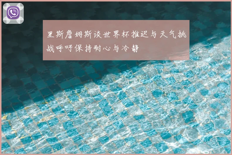 里斯詹姆斯谈世界杯推迟与天气挑战呼吁保持耐心与冷静