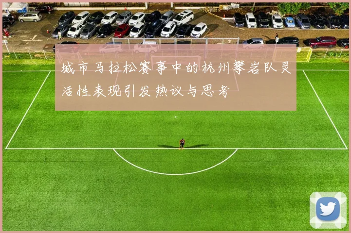 城市马拉松赛事中的杭州攀岩队灵活性表现引发热议与思考
