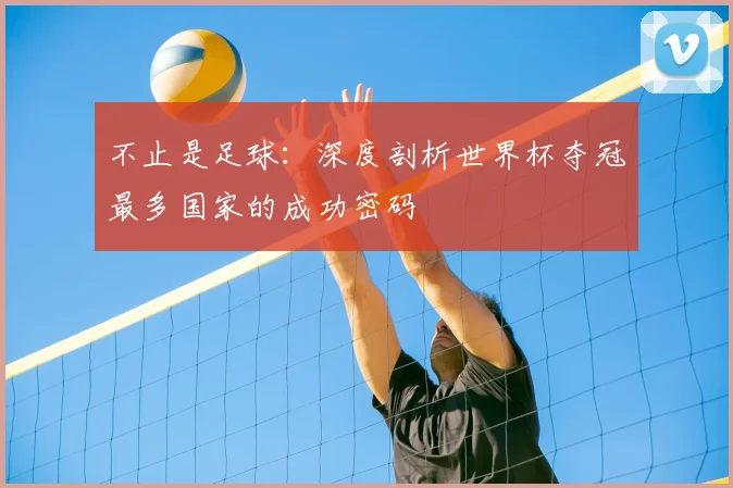 不止是足球：深度剖析世界杯夺冠最多国家的成功密码