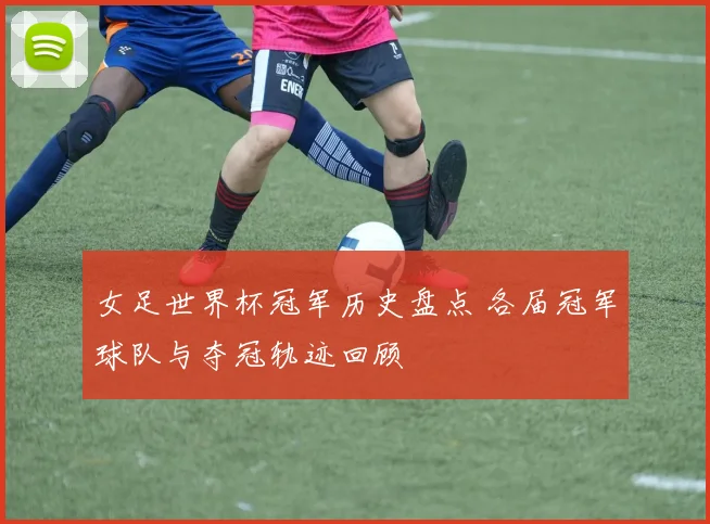 女足世界杯冠军历史盘点 各届冠军球队与夺冠轨迹回顾