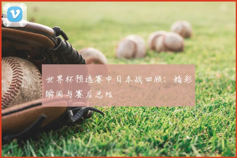 世界杯预选赛中日本战回顾：精彩瞬间与赛后总结
