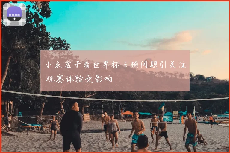 小米盒子看世界杯卡顿问题引关注 观赛体验受影响