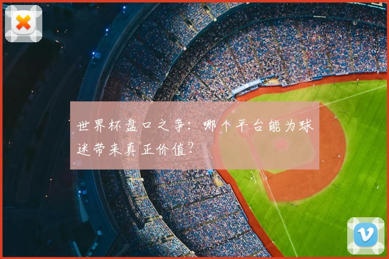 世界杯盘口之争：哪个平台能为球迷带来真正价值？