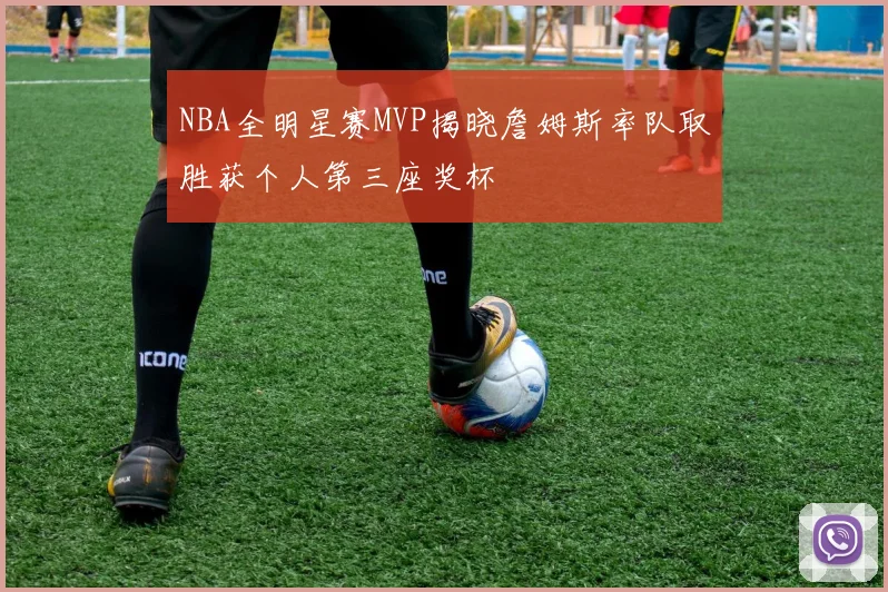 NBA全明星赛MVP揭晓詹姆斯率队取胜获个人第三座奖杯