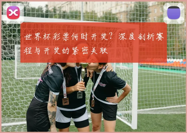 世界杯彩票何时开奖?深度剖析赛程与开奖的紧密关联