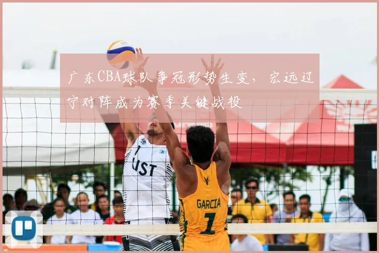 广东CBA球队争冠形势生变,宏远辽宁对阵成为赛季关键战役