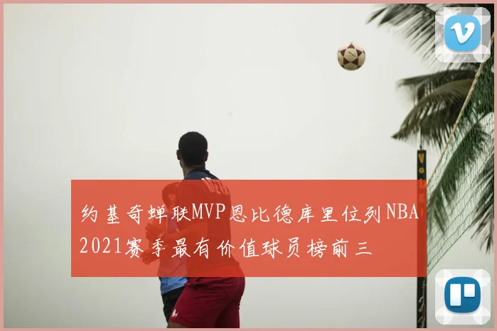 约基奇蝉联MVP恩比德库里位列NBA2021赛季最有价值球员榜前三