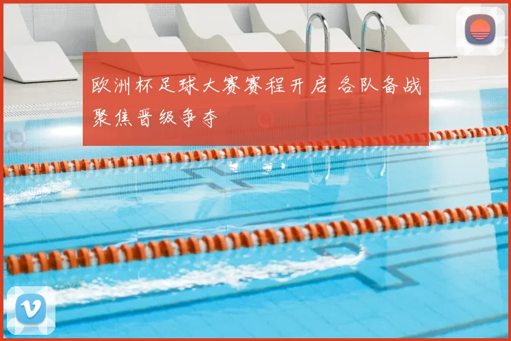 欧洲杯足球大赛赛程开启 各队备战聚焦晋级争夺